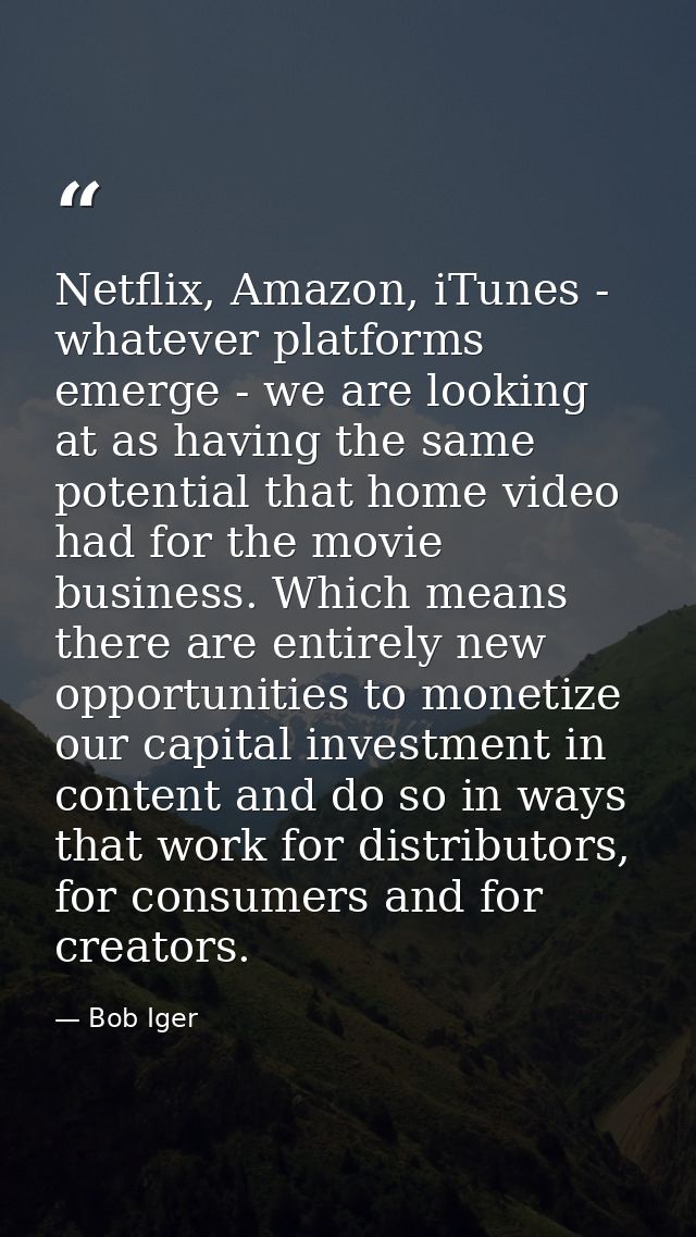 Netflix, Amazon, iTunes - whatever platforms emerge - we are looking at as having the same potential that home video had — Bob Iger