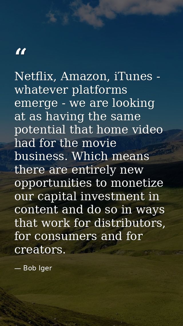 Netflix, Amazon, iTunes - whatever platforms emerge - we are looking at as having the same potential that home video had — Bob Iger