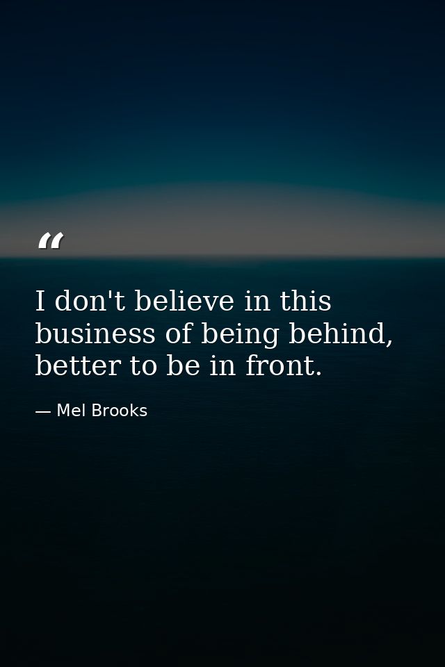 I don't believe in this business of being behind, better to be in front. — Mel Brooks