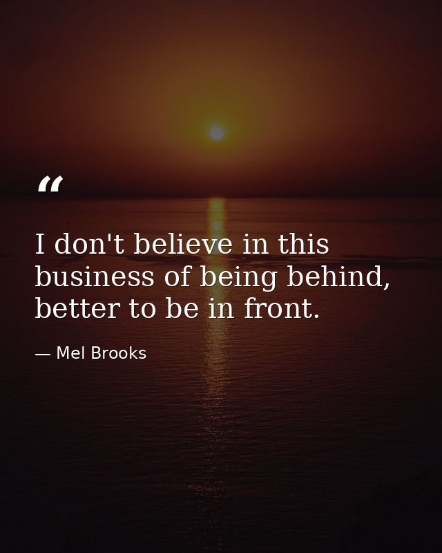 I don't believe in this business of being behind, better to be in front. — Mel Brooks
