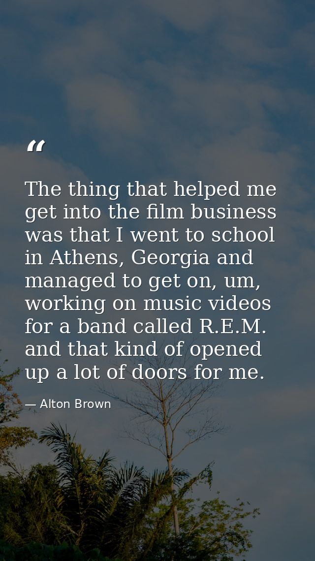 The thing that helped me get into the film business was that I went to school in Athens, Georgia and managed to get on,  — Alton Brown