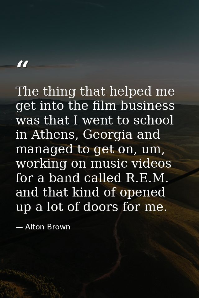 The thing that helped me get into the film business was that I went to school in Athens, Georgia and managed to get on,  — Alton Brown