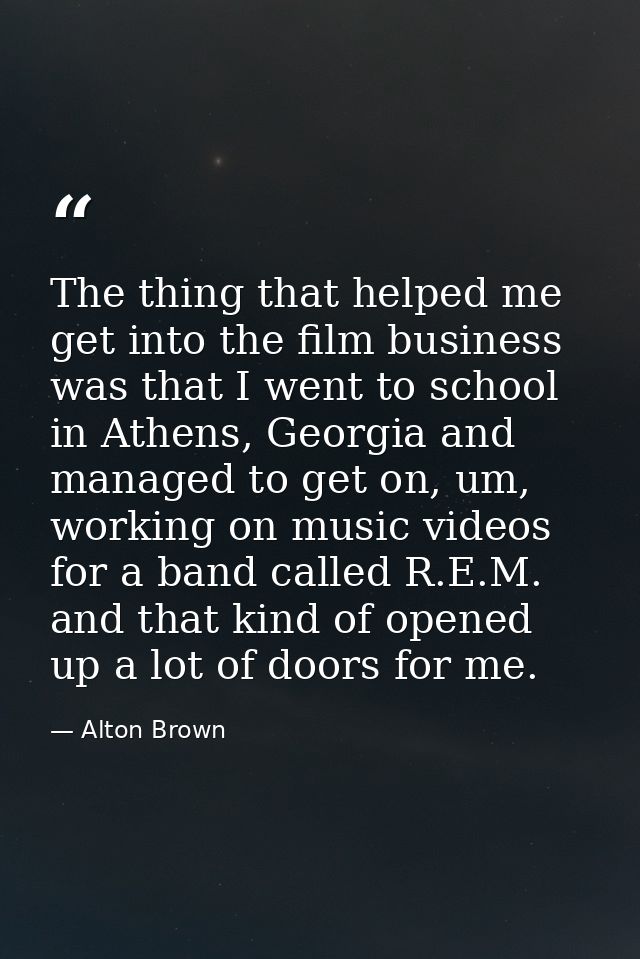 The thing that helped me get into the film business was that I went to school in Athens, Georgia and managed to get on,  — Alton Brown