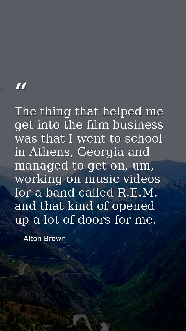 The thing that helped me get into the film business was that I went to school in Athens, Georgia and managed to get on,  — Alton Brown