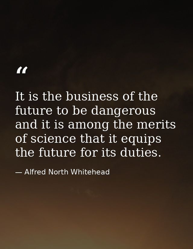 It is the business of the future to be dangerous and it is among the merits of science that it equips the future for its — Alfred North Whitehead