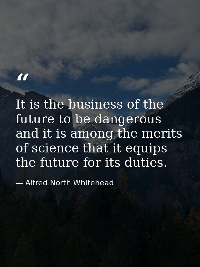 It is the business of the future to be dangerous and it is among the merits of science that it equips the future for its — Alfred North Whitehead