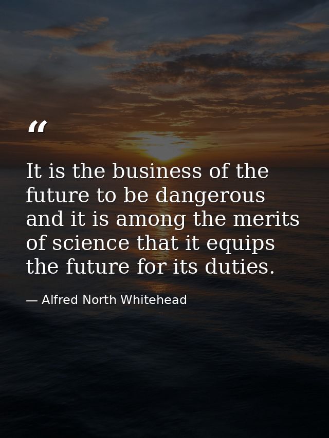 It is the business of the future to be dangerous and it is among the merits of science that it equips the future for its — Alfred North Whitehead