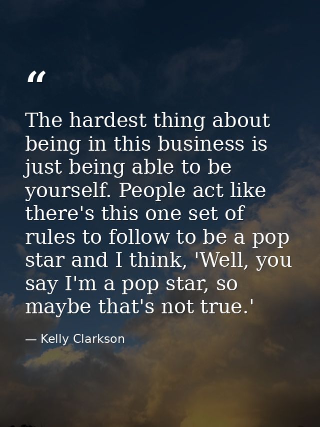 The hardest thing about being in this business is just being able to be yourself. People act like there's this one set o — Kelly Clarkson