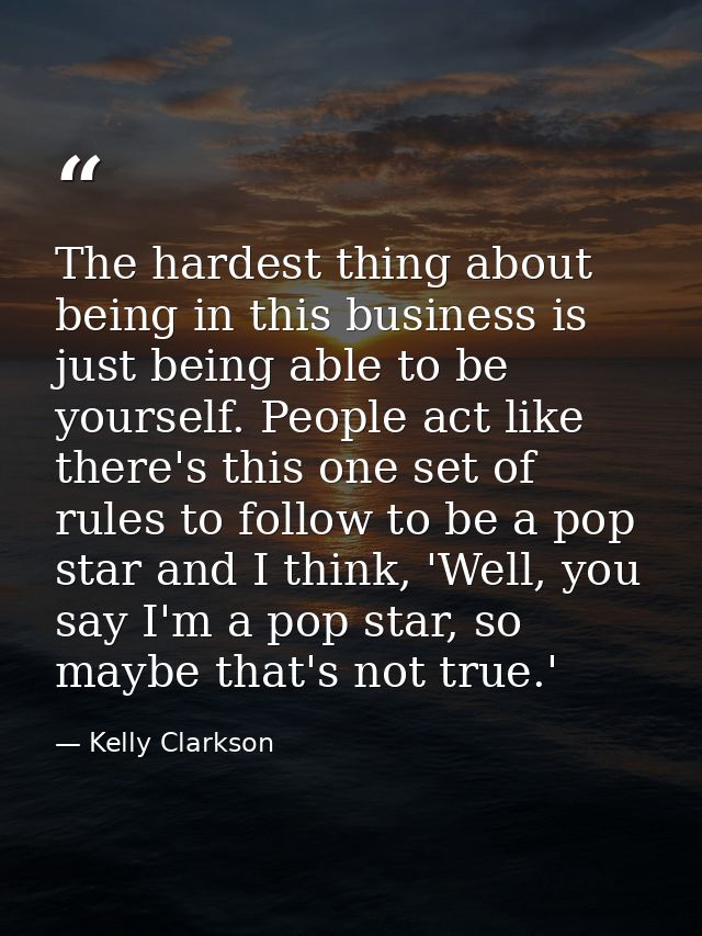 The hardest thing about being in this business is just being able to be yourself. People act like there's this one set o — Kelly Clarkson