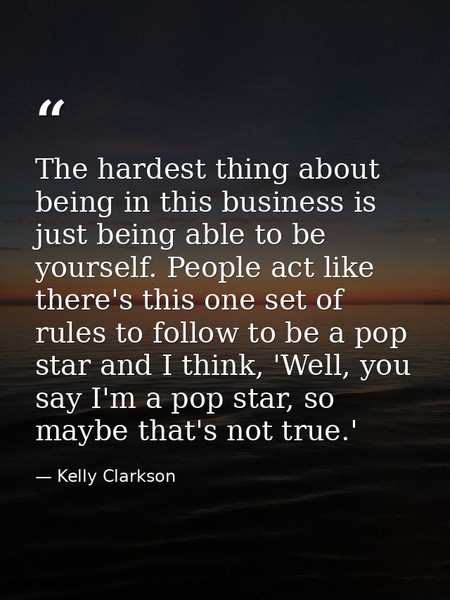 The hardest thing about being in this business is just being able to be yourself. People act like there's this one set o — Kelly Clarkson