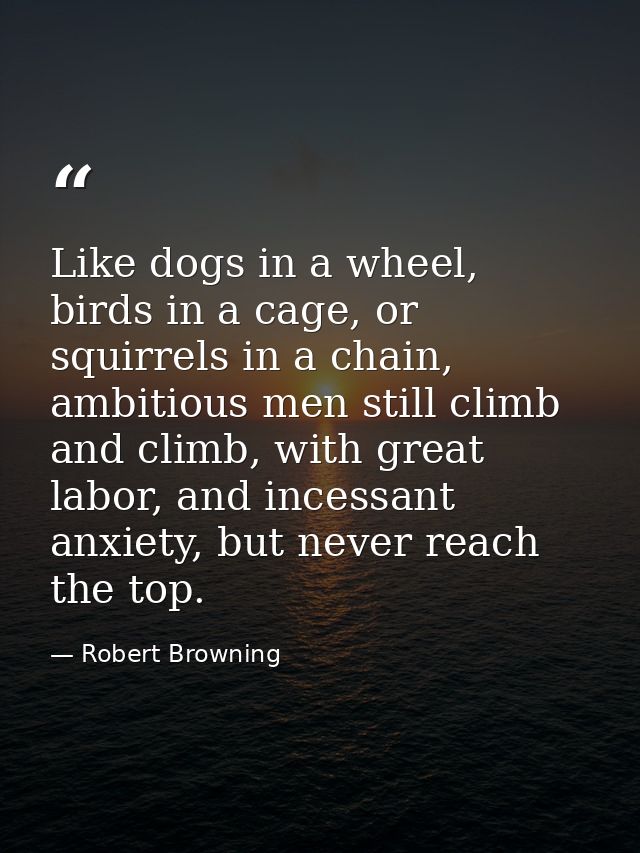 Like dogs in a wheel, birds in a cage, or squirrels in a chain, ambitious men still climb and climb, with great labor, a — Robert Browning