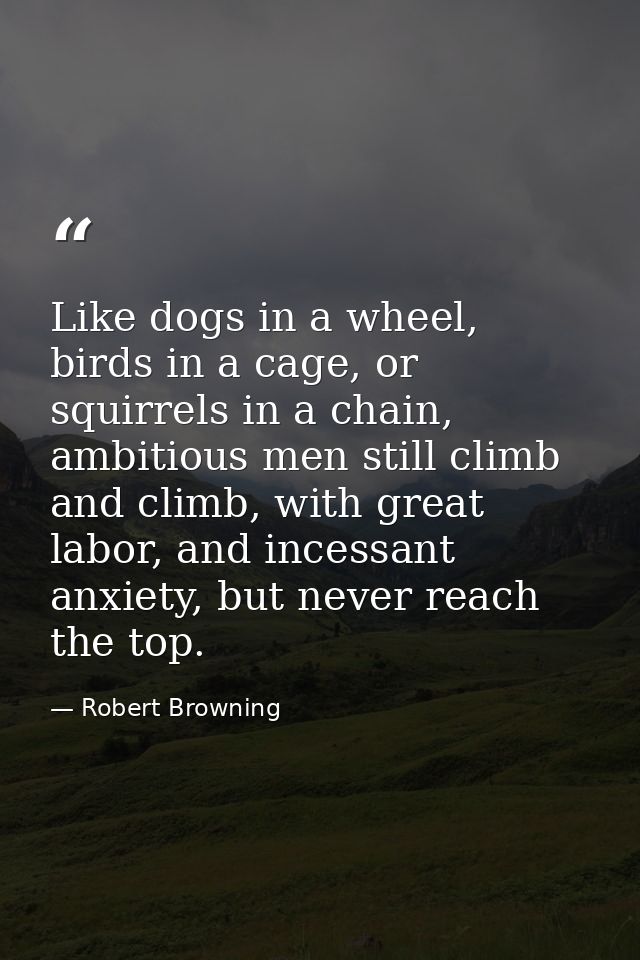 Like dogs in a wheel, birds in a cage, or squirrels in a chain, ambitious men still climb and climb, with great labor, a — Robert Browning