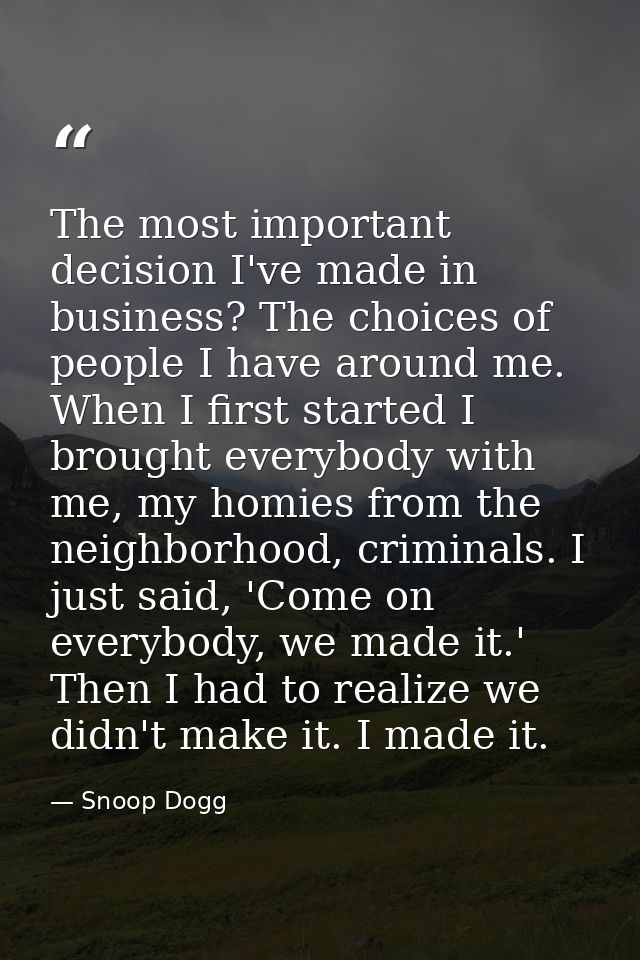 The most important decision I've made in business? The choices of people I have around me. When I first started I brough — Snoop Dogg
