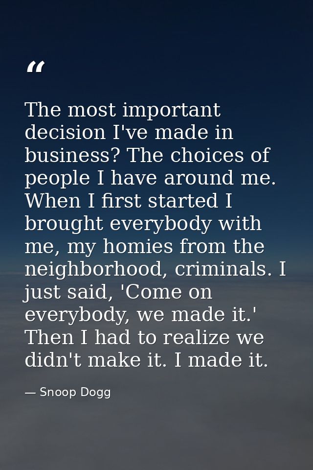 The most important decision I've made in business? The choices of people I have around me. When I first started I brough — Snoop Dogg