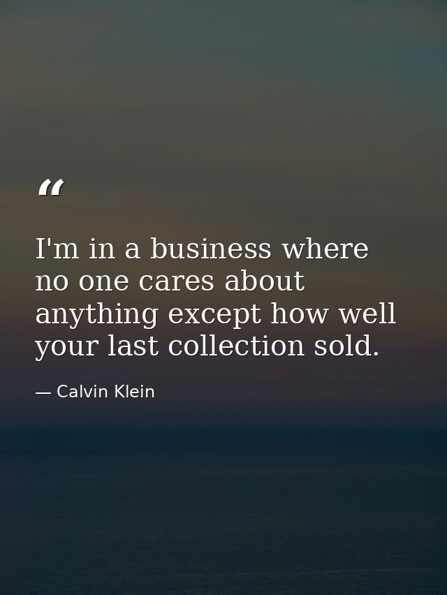 I'm in a business where no one cares about anything except how well your last collection sold. — Calvin Klein