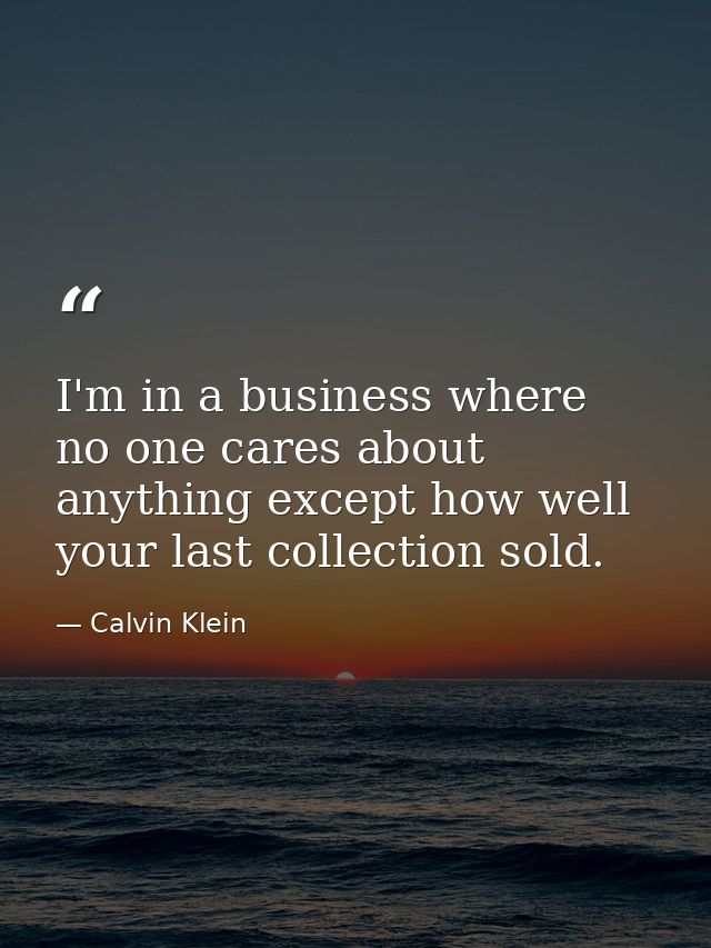 I'm in a business where no one cares about anything except how well your last collection sold. — Calvin Klein