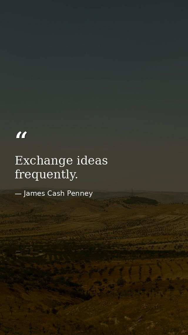 Exchange ideas frequently. — James Cash Penney