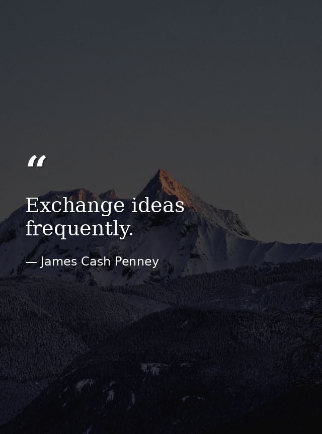 Exchange ideas frequently. — James Cash Penney
