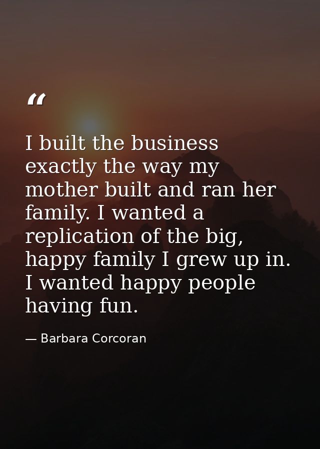 I built the business exactly the way my mother built and ran her family. I wanted a replication of the big, happy family — Barbara Corcoran
