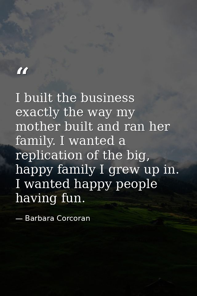 I built the business exactly the way my mother built and ran her family. I wanted a replication of the big, happy family — Barbara Corcoran