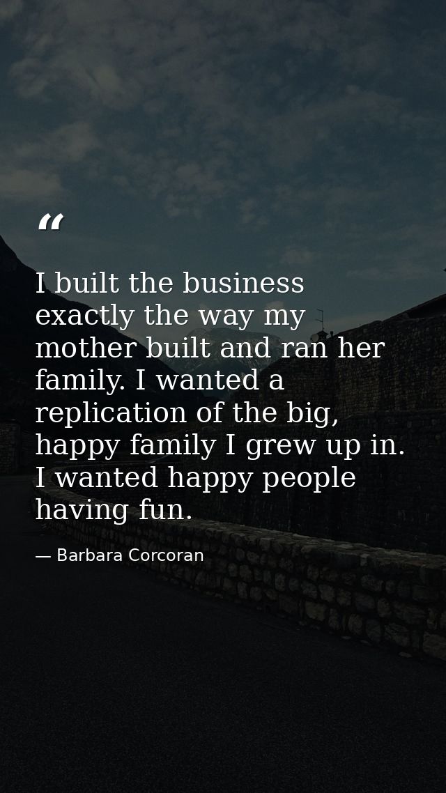 I built the business exactly the way my mother built and ran her family. I wanted a replication of the big, happy family — Barbara Corcoran
