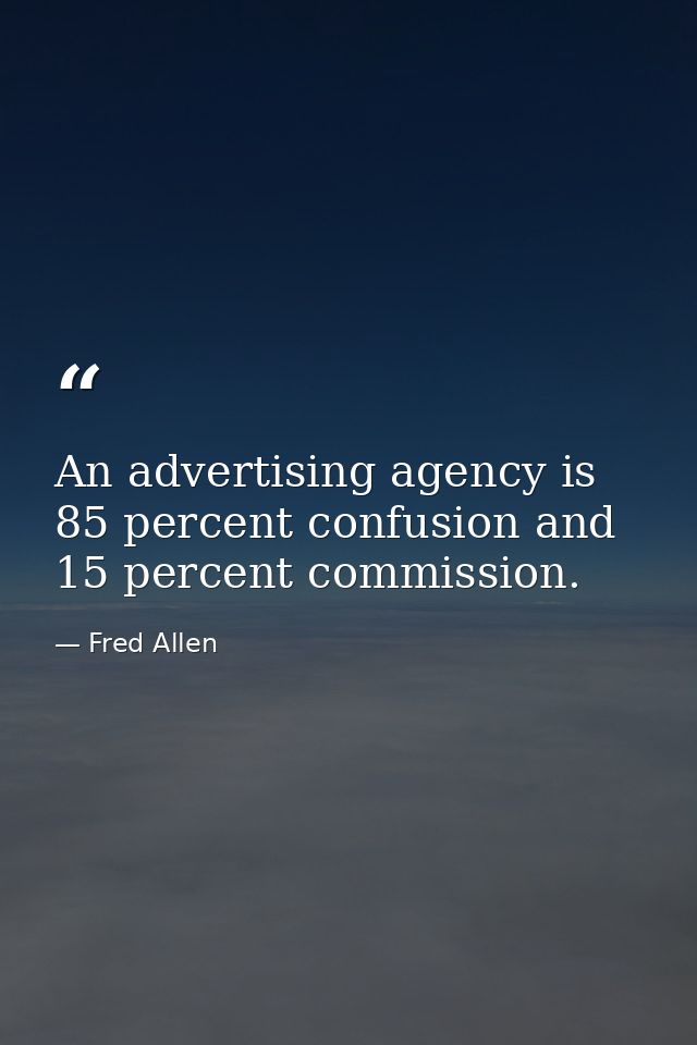 An advertising agency is 85 percent confusion and 15 percent commission. — Fred Allen