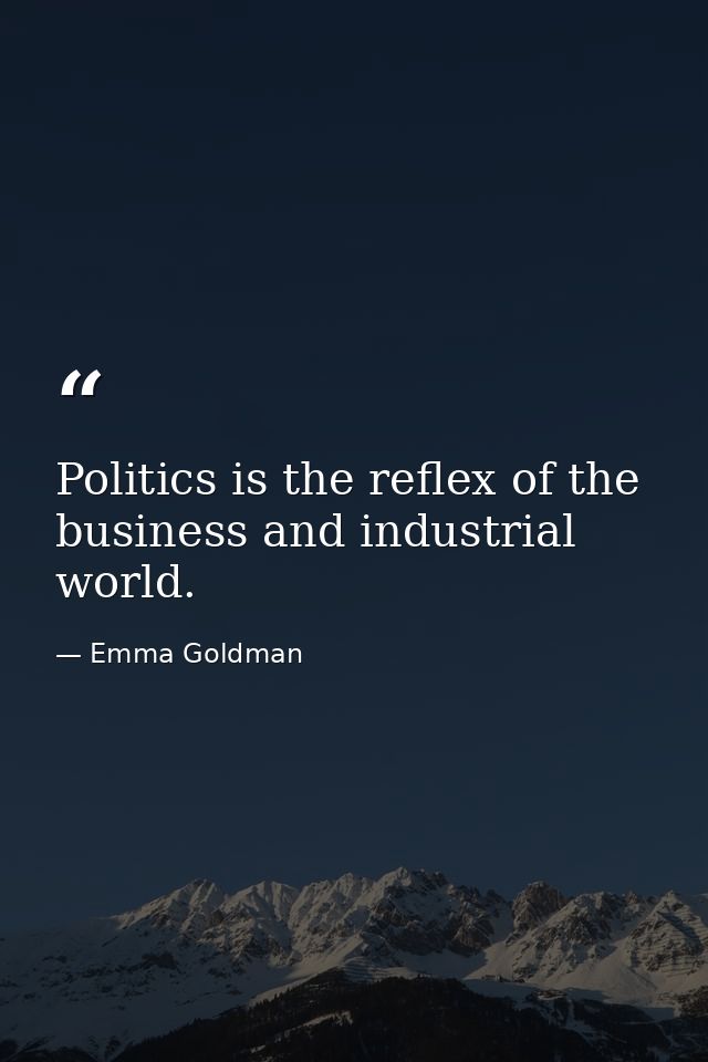 Politics is the reflex of the business and industrial world. — Emma Goldman