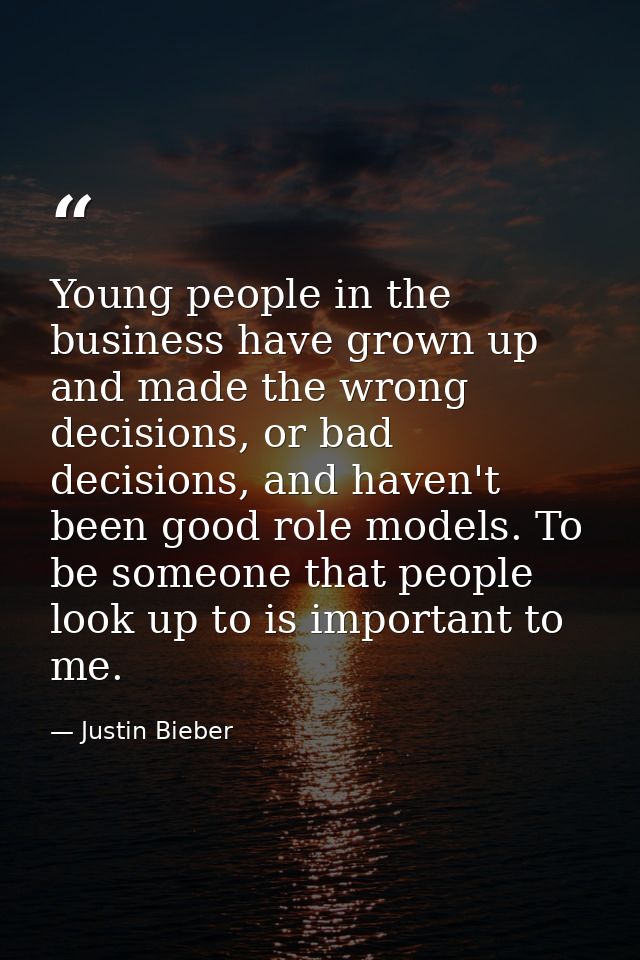 Young people in the business have grown up and made the wrong decisions, or bad decisions, and haven't been good role mo — Justin Bieber