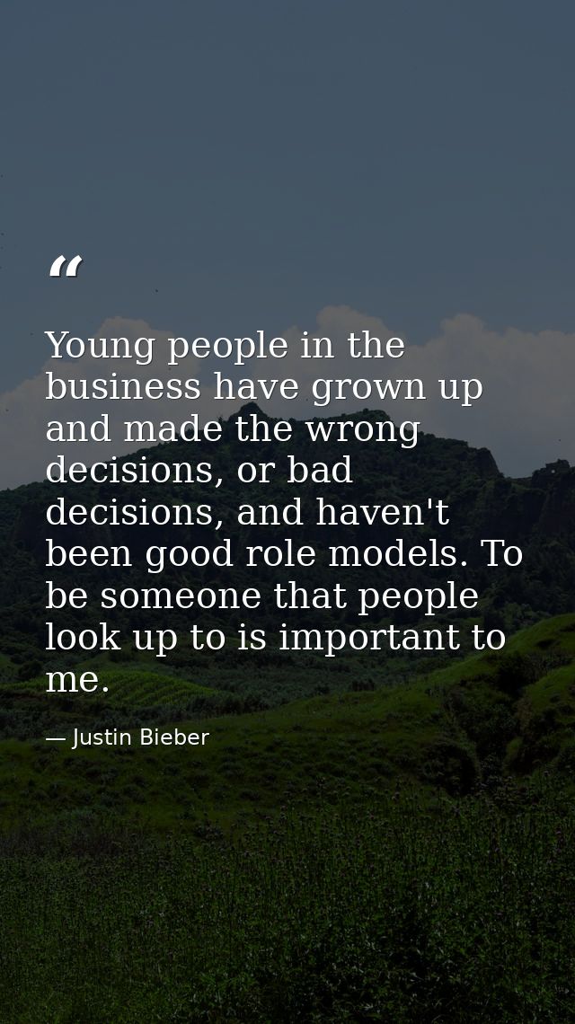 Young people in the business have grown up and made the wrong decisions, or bad decisions, and haven't been good role mo — Justin Bieber