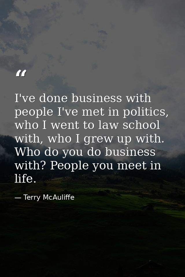 I've done business with people I've met in politics, who I went to law school with, who I grew up with. Who do you do bu — Terry McAuliffe