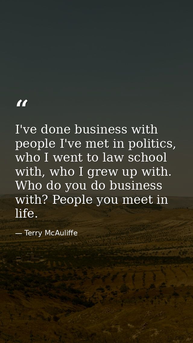 I've done business with people I've met in politics, who I went to law school with, who I grew up with. Who do you do bu — Terry McAuliffe