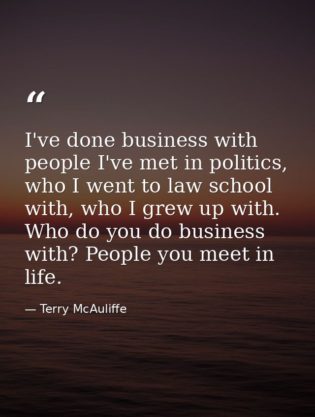I've done business with people I've met in politics, who I went to law school with, who I grew up with. Who do you do bu — Terry McAuliffe