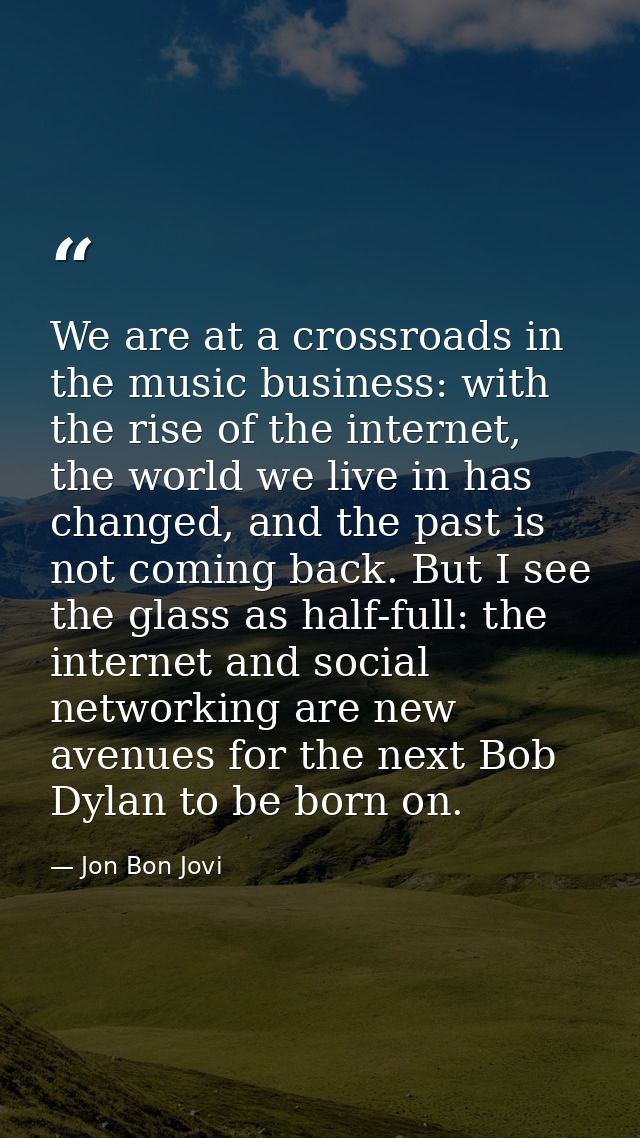 We are at a crossroads in the music business: with the rise of the internet, the world we live in has changed, and the p — Jon Bon Jovi