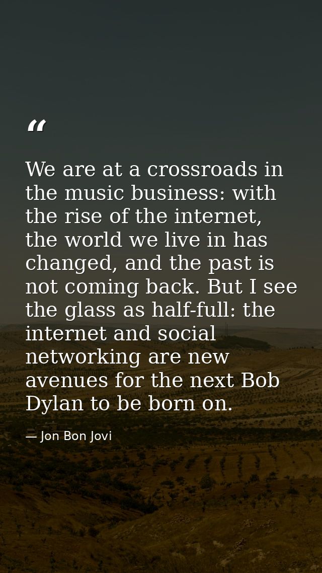 We are at a crossroads in the music business: with the rise of the internet, the world we live in has changed, and the p — Jon Bon Jovi