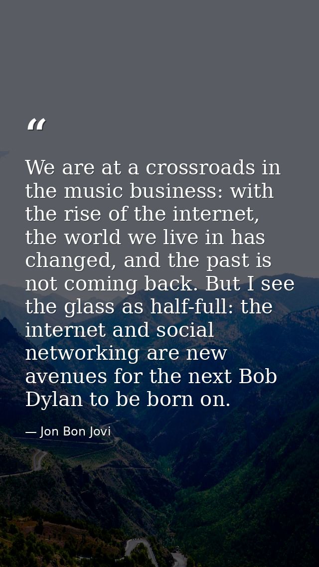 We are at a crossroads in the music business: with the rise of the internet, the world we live in has changed, and the p — Jon Bon Jovi