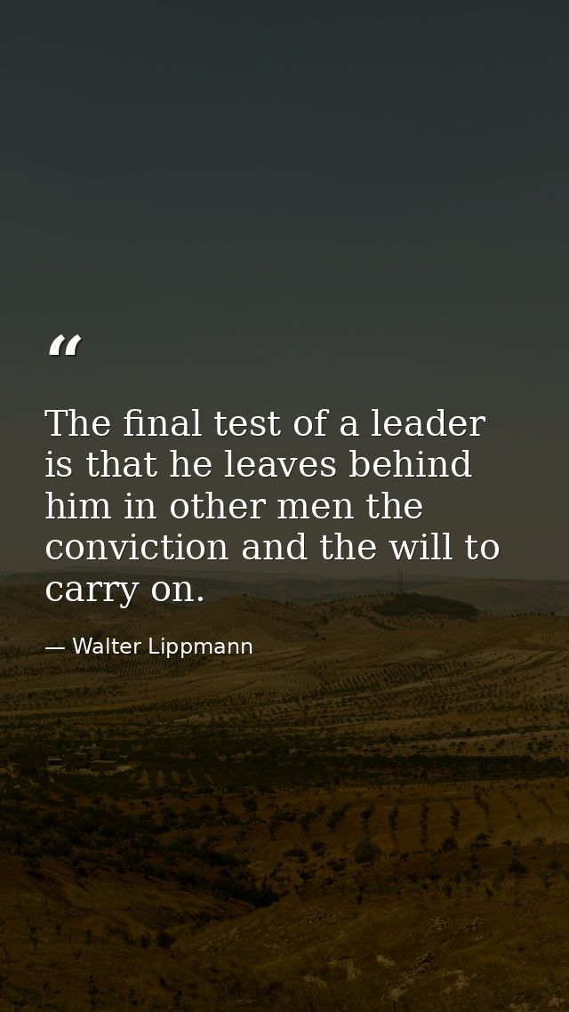 The final test of a leader is that he leaves behind him in other men the conviction and the will to carry on. — Walter Lippmann