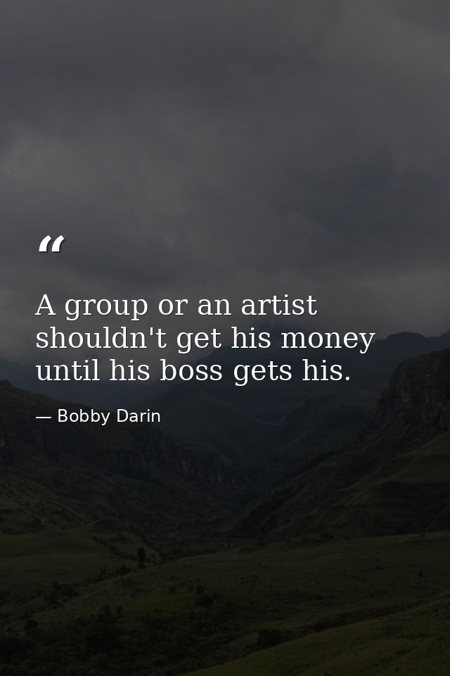 A group or an artist shouldn't get his money until his boss gets his. — Bobby Darin