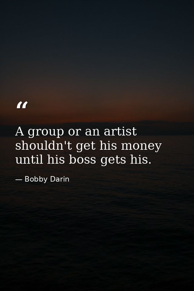 A group or an artist shouldn't get his money until his boss gets his. — Bobby Darin