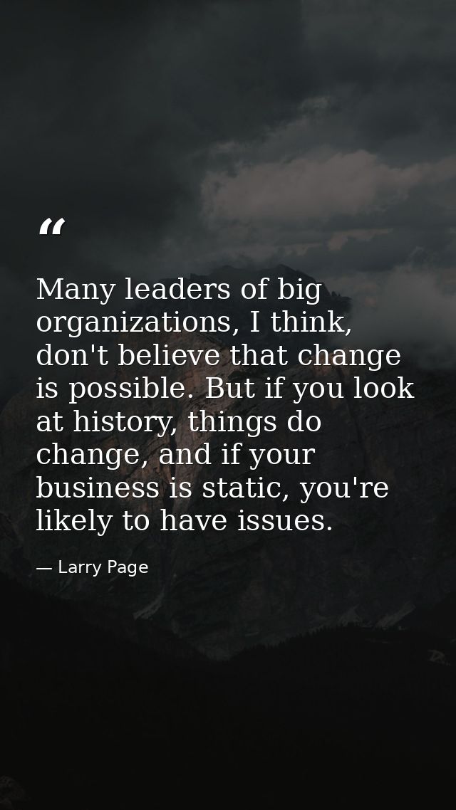 Many leaders of big organizations, I think, don't believe that change is possible. But if you look at history, things do — Larry Page