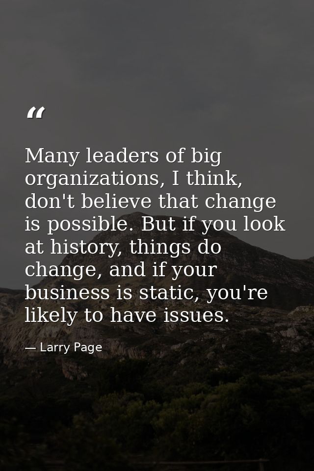 Many leaders of big organizations, I think, don't believe that change is possible. But if you look at history, things do — Larry Page