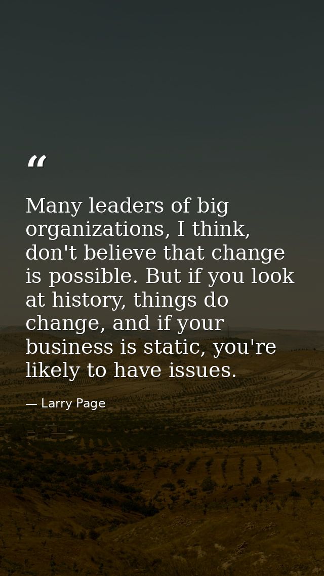 Many leaders of big organizations, I think, don't believe that change is possible. But if you look at history, things do — Larry Page