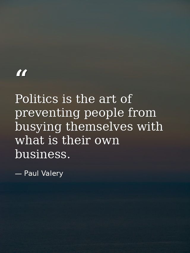 Politics is the art of preventing people from busying themselves with what is their own business. — Paul Valery