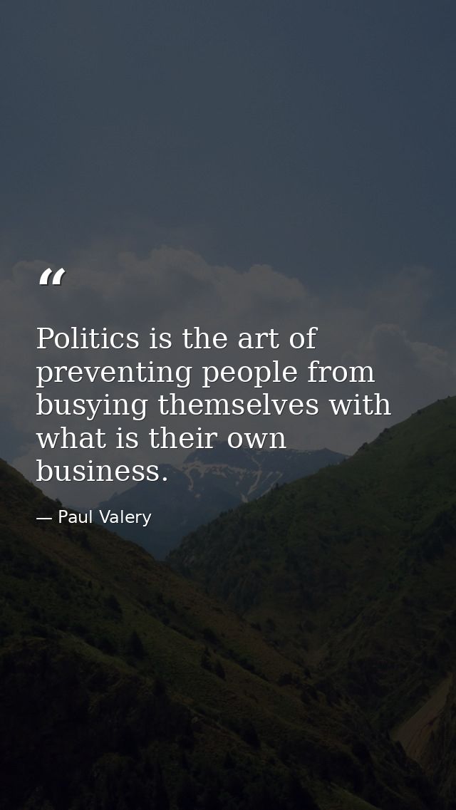 Politics is the art of preventing people from busying themselves with what is their own business. — Paul Valery