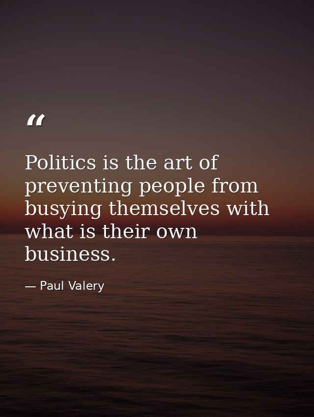 Politics is the art of preventing people from busying themselves with what is their own business. — Paul Valery