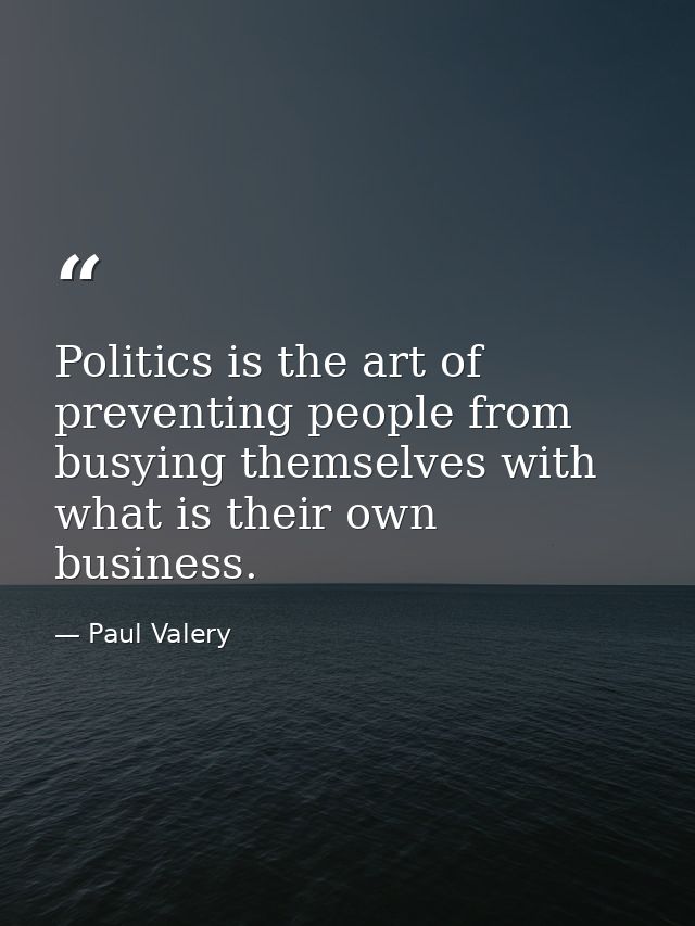 Politics is the art of preventing people from busying themselves with what is their own business. — Paul Valery