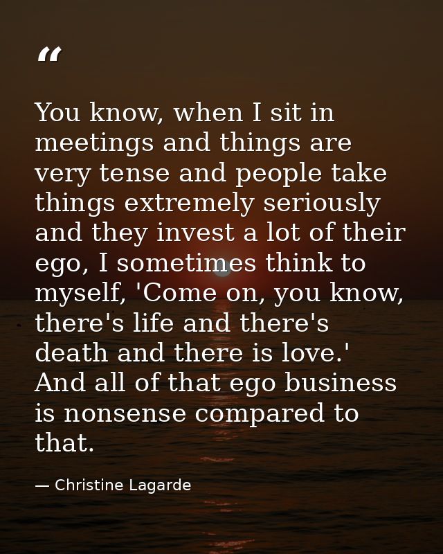 You know, when I sit in meetings and things are very tense and people take things extremely seriously and they invest a  — Christine Lagarde