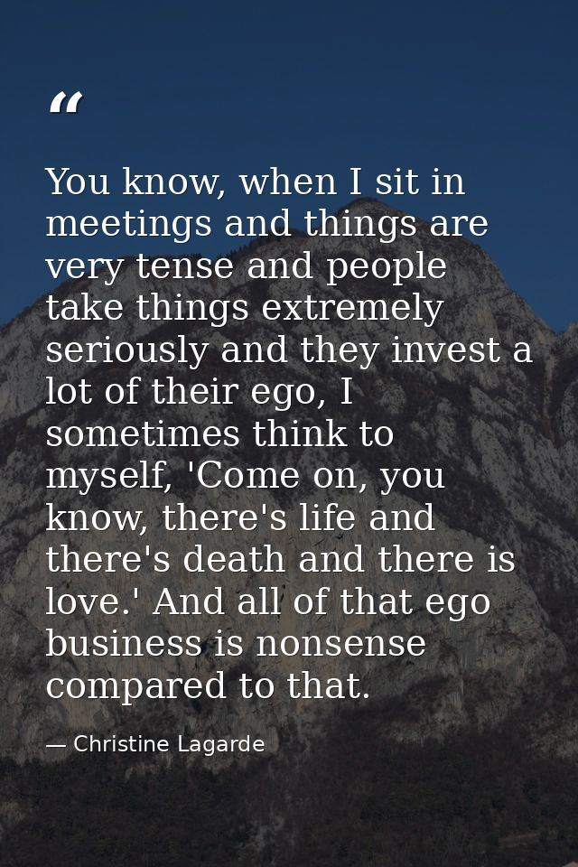 You know, when I sit in meetings and things are very tense and people take things extremely seriously and they invest a  — Christine Lagarde