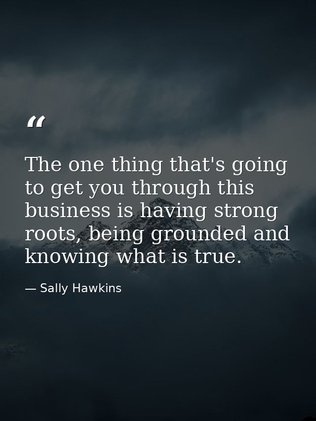 The one thing that's going to get you through this business is having strong roots, being grounded and knowing what is t — Sally Hawkins