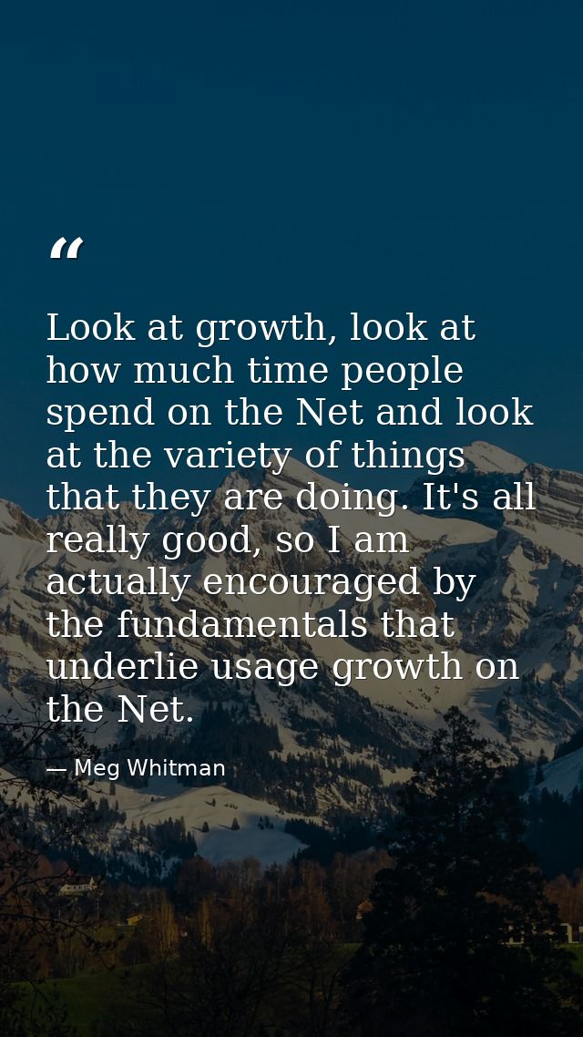 Look at growth, look at how much time people spend on the Net and look at the variety of things that they are doing. It' — Meg Whitman