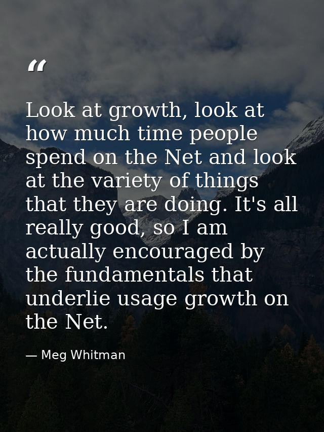Look at growth, look at how much time people spend on the Net and look at the variety of things that they are doing. It' — Meg Whitman